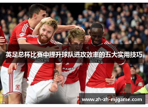 英足总杯比赛中提升球队进攻效率的五大实用技巧