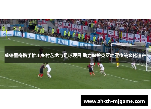 莫德里奇携手推出乡村艺术与足球项目 助力保护克罗地亚传统文化遗产 莫德里奇携手推出乡村艺术与足球项目 助力保护克罗地亚传统文化遗产