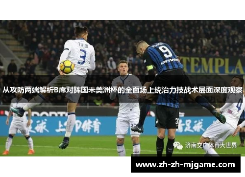 从攻防两端解析B席对阵国米美洲杯的全面场上统治力技战术层面深度观察 从攻防两端解析B席对阵国米美洲杯的全面场上统治力技战术层面深度观察