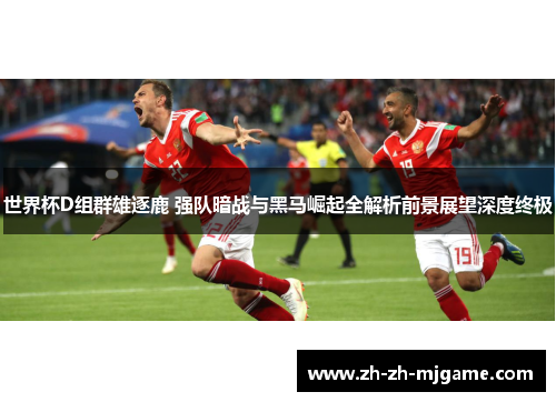 世界杯D组群雄逐鹿 强队暗战与黑马崛起全解析前景展望深度终极