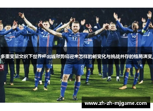 多重变量交织下世界杯出线形势将迎来怎样的新变化与挑战并存的格局演变 多重变量交织下世界杯出线形势将迎来怎样的新变化与挑战并存的格局演变