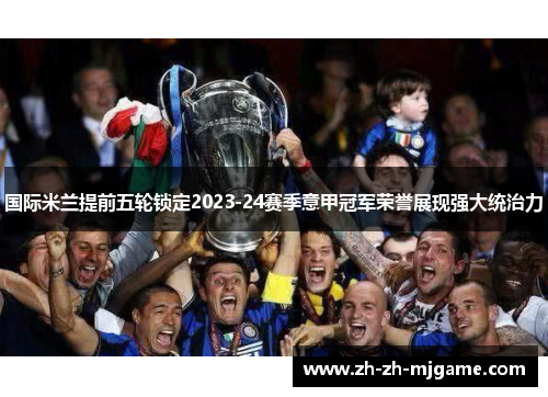 国际米兰提前五轮锁定2023-24赛季意甲冠军荣誉展现强大统治力