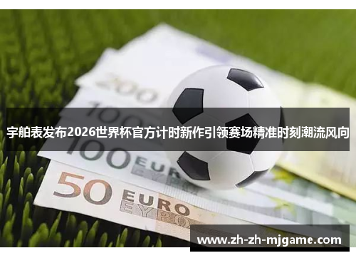 宇舶表发布2026世界杯官方计时新作引领赛场精准时刻潮流风向 宇舶表发布2026世界杯官方计时新作引领赛场精准时刻潮流风向