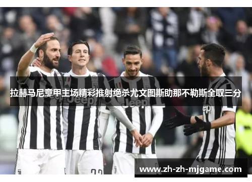 拉赫马尼意甲主场精彩推射绝杀尤文图斯助那不勒斯全取三分 拉赫马尼意甲主场精彩推射绝杀尤文图斯助那不勒斯全取三分