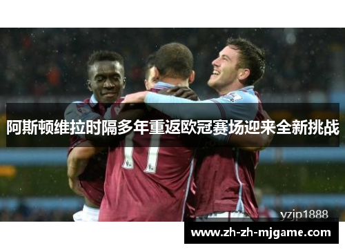 阿斯顿维拉时隔多年重返欧冠赛场迎来全新挑战 阿斯顿维拉时隔多年重返欧冠赛场迎来全新挑战