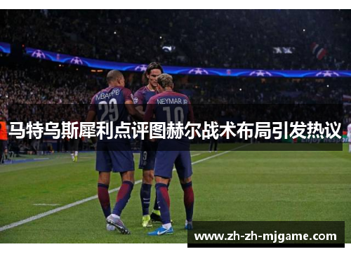 马特乌斯犀利点评图赫尔战术布局引发热议 马特乌斯犀利点评图赫尔战术布局引发热议