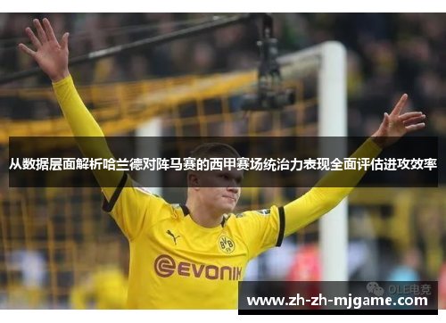 从数据层面解析哈兰德对阵马赛的西甲赛场统治力表现全面评估进攻效率 从数据层面解析哈兰德对阵马赛的西甲赛场统治力表现全面评估进攻效率
