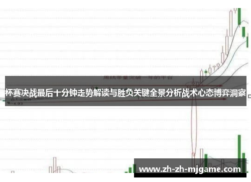 杯赛决战最后十分钟走势解读与胜负关键全景分析战术心态博弈洞察 杯赛决战最后十分钟走势解读与胜负关键全景分析战术心态博弈洞察