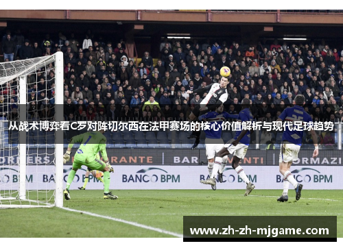 从战术博弈看C罗对阵切尔西在法甲赛场的核心价值解析与现代足球趋势 从战术博弈看C罗对阵切尔西在法甲赛场的核心价值解析与现代足球趋势