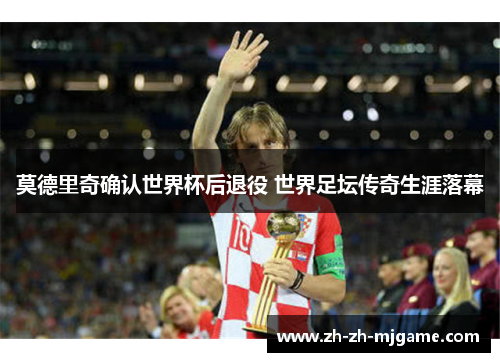 莫德里奇确认世界杯后退役 世界足坛传奇生涯落幕 莫德里奇确认世界杯后退役 世界足坛传奇生涯落幕
